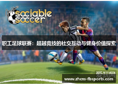职工足球联赛：超越竞技的社交互动与健身价值探索