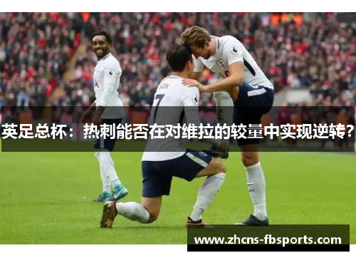 英足总杯：热刺能否在对维拉的较量中实现逆转？