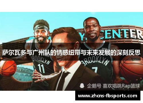 萨尔瓦多与广州队的情感纽带与未来发展的深刻反思