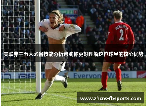 曼联弗兰五大必备技能分析帮助你更好理解这位球星的核心优势