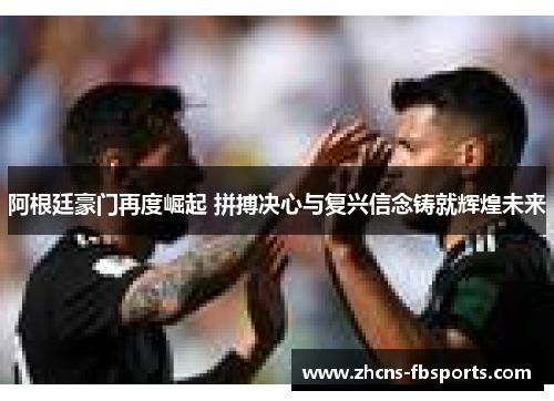 阿根廷豪门再度崛起 拼搏决心与复兴信念铸就辉煌未来