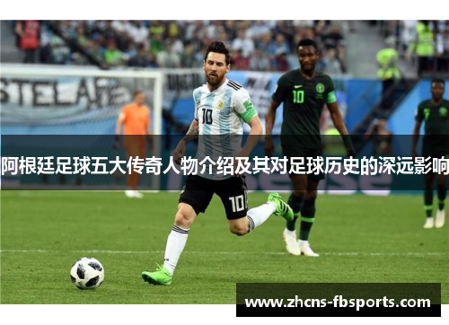 阿根廷足球五大传奇人物介绍及其对足球历史的深远影响