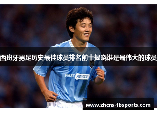 西班牙男足历史最佳球员排名前十揭晓谁是最伟大的球员 西班牙男足历史最佳球员排名前十揭晓谁是最伟大的球员