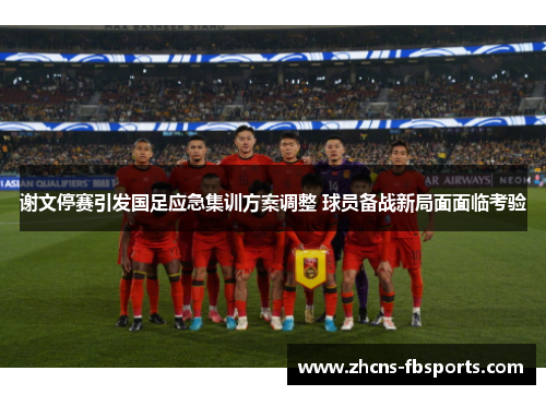 谢文停赛引发国足应急集训方案调整 球员备战新局面面临考验 谢文停赛引发国足应急集训方案调整 球员备战新局面面临考验