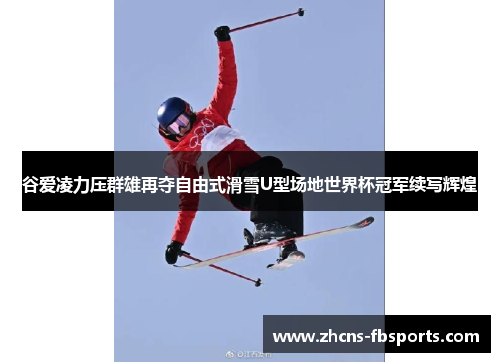 谷爱凌力压群雄再夺自由式滑雪U型场地世界杯冠军续写辉煌 谷爱凌力压群雄再夺自由式滑雪U型场地世界杯冠军续写辉煌