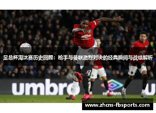 足总杯淘汰赛历史回顾:枪手与曼联激烈对决的经典瞬间与战绩解析 足总杯淘汰赛历史回顾:枪手与曼联激烈对决的经典瞬间与战绩解析