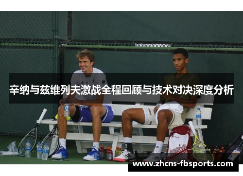 辛纳与兹维列夫激战全程回顾与技术对决深度分析 辛纳与兹维列夫激战全程回顾与技术对决深度分析