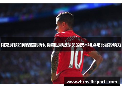 阿克灵顿如何深度剖析利物浦世界级球员的技术特点与比赛影响力 阿克灵顿如何深度剖析利物浦世界级球员的技术特点与比赛影响力