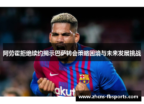 阿劳霍拒绝续约揭示巴萨转会策略困境与未来发展挑战 阿劳霍拒绝续约揭示巴萨转会策略困境与未来发展挑战