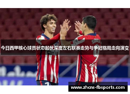 今日西甲核心球员状态起伏深度左右联赛走势与争冠格局走向演变 今日西甲核心球员状态起伏深度左右联赛走势与争冠格局走向演变