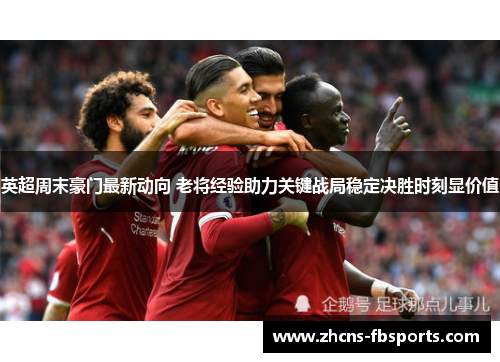 英超周末豪门最新动向 老将经验助力关键战局稳定决胜时刻显价值