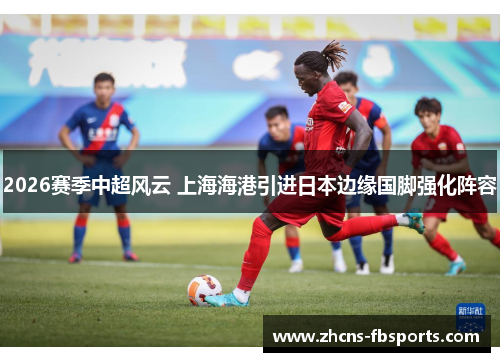 2026赛季中超风云 上海海港引进日本边缘国脚强化阵容
