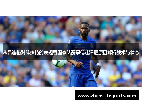 从吕迪格对阵多特的表现看国家队赛事低迷深层原因解析战术与状态