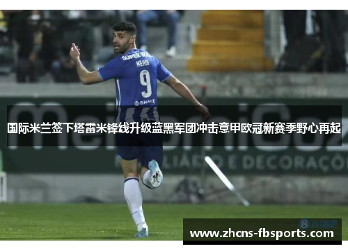 国际米兰签下塔雷米锋线升级蓝黑军团冲击意甲欧冠新赛季野心再起
