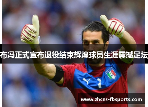 布冯正式宣布退役结束辉煌球员生涯震撼足坛