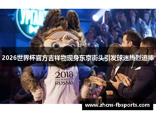 2026世界杯官方吉祥物现身东京街头引发球迷热烈追捧 2026世界杯官方吉祥物现身东京街头引发球迷热烈追捧