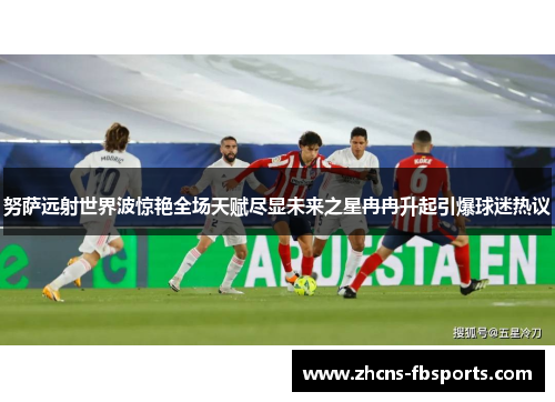 努萨远射世界波惊艳全场天赋尽显未来之星冉冉升起引爆球迷热议 努萨远射世界波惊艳全场天赋尽显未来之星冉冉升起引爆球迷热议