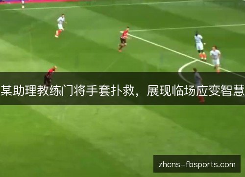 某助理教练门将手套扑救，展现临场应变智慧